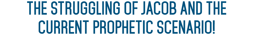 THE STRUGGLING OF JACOB AND THE CURRENT PROPHETIC SCENARIO! 
