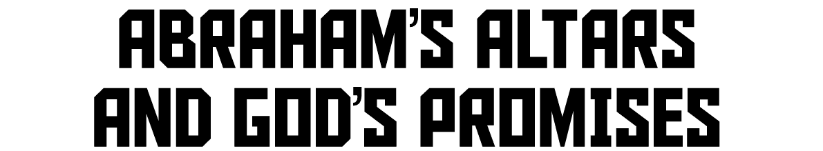 ABRAHAM’S ALTARS AND GOD’S PROMISES 