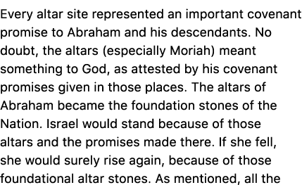 Every altar site represented an important covenant promise to Abraham and his descendants. No doubt, the altars (espe...