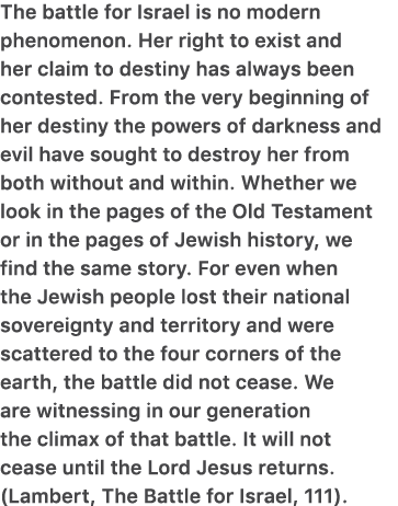The battle for Israel is no modern phenomenon. Her right to exist and her claim to destiny has always been contested....