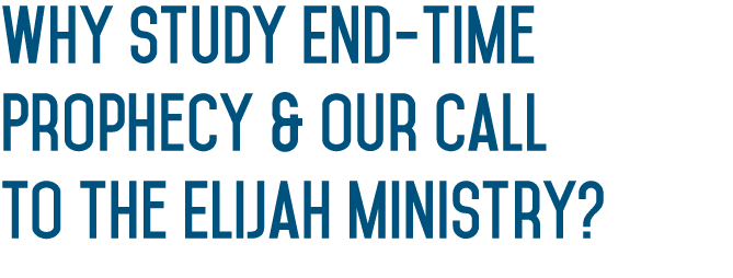 Why Study End-time Prophecy & Our Call to the Elijah Ministry  