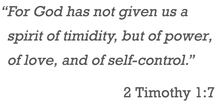 “ For God has not given us a spirit of timidity, but of power, of love, and of self control.” 2 Timothy 1:7