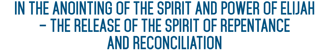 iN THE ANOINTING OF THE SPIRIT AND POWER OF ELIJAH   THE RELEASE OF THE SPIRIT OF REPENTANCE AND RECONCILIATION 