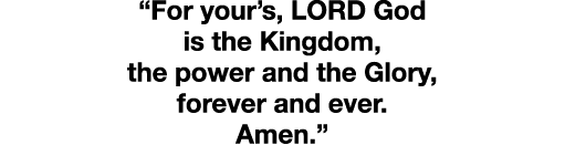  For your s, LORD God is the Kingdom, the power and the Glory, forever and ever  Amen  