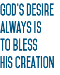 God’s desire always is to bless his creation