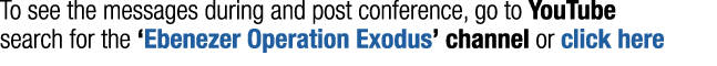 To see the messages during and post conference, go to YouTube search for the  Ebenezer Operation Exodus  channel or c   