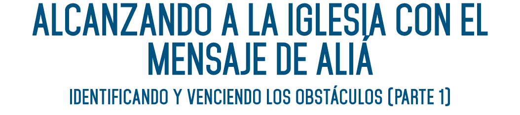 ALCANZANDO A LA IGLESIA CON EL MENSAJE DE ALIÁ Identificando y venciendo los obstáculos (Parte 1) 