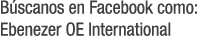 Búscanos en Facebook como: Ebenezer OE International 