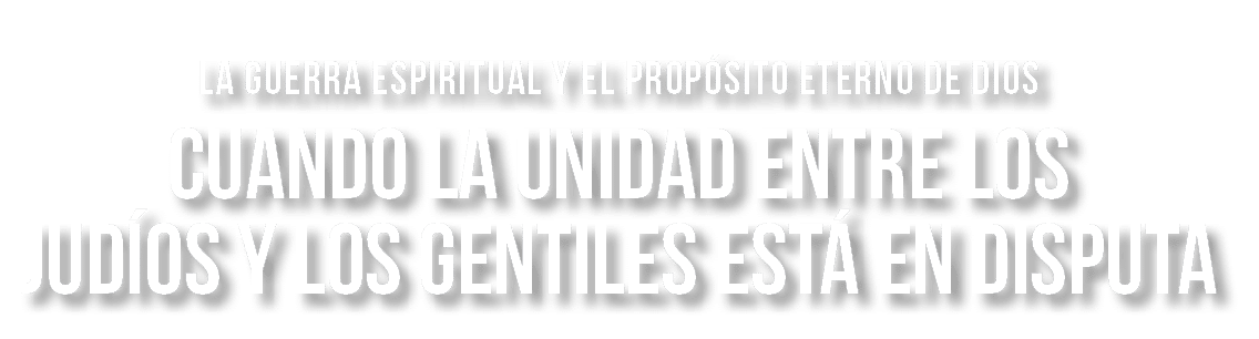 LA GUERRA ESPIRITUAL Y EL PROPÓSITO ETERNO DE DIOS CUANDO LA UNIDAD ENTRE LOS JUDÍOS Y LOS GENTILES ESTÁ EN DISPUTA 