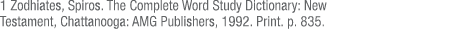 1 Zodhiates, Spiros  The Complete Word Study Dictionary: New Testament, Chattanooga: AMG Publishers, 1992  Print  p     