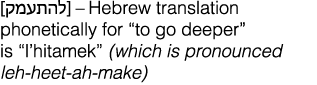            Hebrew translation phonetically for  to go deeper  is  l hitamek  (which is pronounced leh-heet-ah-make)