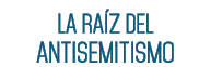 LA RAÍZ DEL ANTISEMITISMO