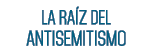 LA RAÍZ DEL ANTISEMITISMO