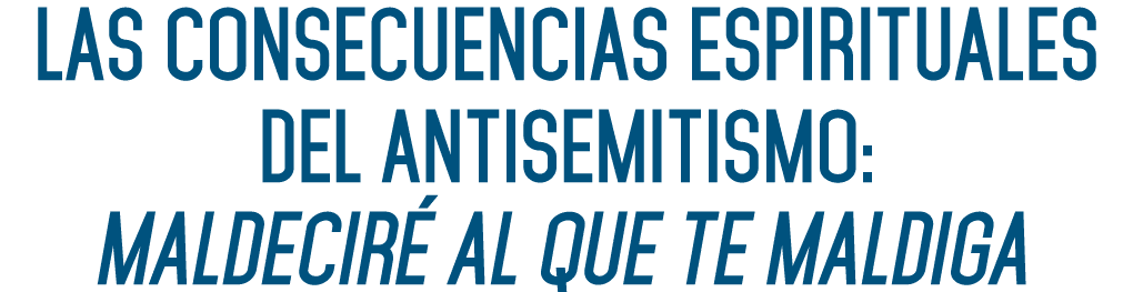 LAS CONSECUENCIAS ESPIRITUALES DEL ANTISEMITISMO: MALDECIRÉ AL QUE TE MALDIGA 