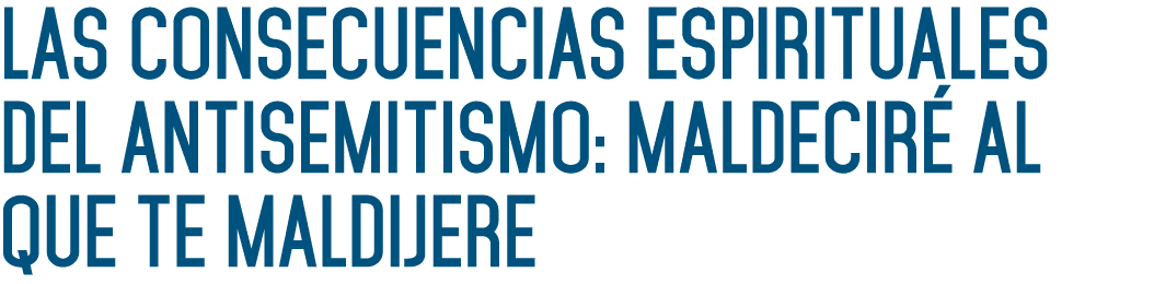 LAS CONSECUENCIAS ESPIRITUALES DEL ANTISEMITISMO: MALDECIRÉ AL QUE TE MALDIJERE 