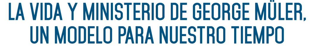 LA VIDA Y MINISTERIO DE GEORGE MÜLER, UN MODELO PARA NUESTRO TIEMPO 