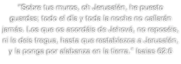 “Sobre tus muros, oh Jerusal n, he puesto guardas; todo el d a y toda la noche no callar n jam s. Los que os acord is...