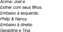 Acima: Joel e Esther com seus filhos. Embaixo  esquerda: Philip & Nancy. Embaixo   direita: Geraldine e Tina.