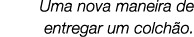Uma nova maneira de entregar um colch o.