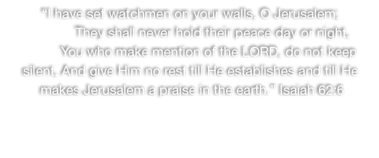“I have set watchmen on your walls, O Jerusalem; They shall never hold their peace day or night, You who make mention...