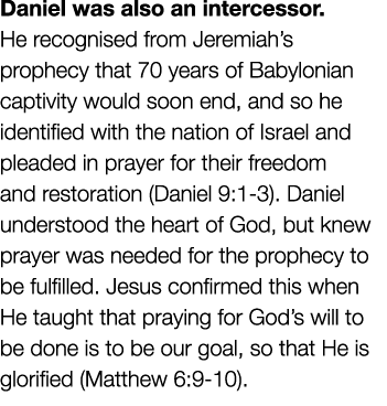 Daniel was also an intercessor. He recognised from Jeremiah’s prophecy that 70 years of Babylonian captivity would so...