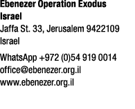 Ebenezer Operation Exodus Israel Jaffa St. 33, Jerusalem 9422109 Israel WhatsApp +972 (0)54 919 0014 office@ebenezer....